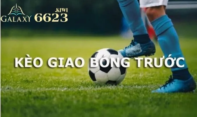 Kèo giao bóng trước 6623 cực hay và thú vị